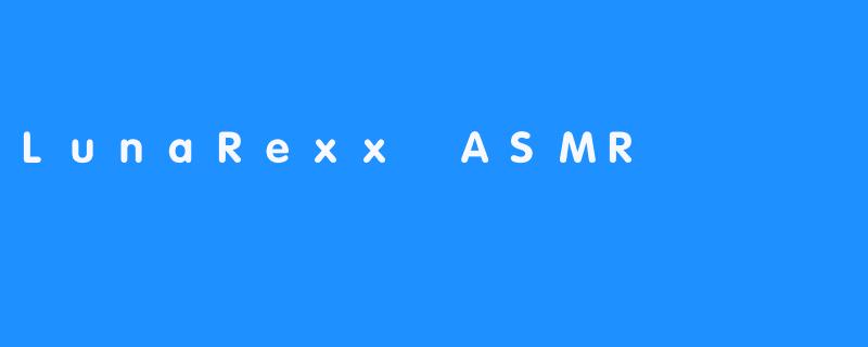 LunaRexx ASMR：让你享受全新的放松体验